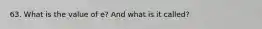 63. What is the value of e? And what is it called?