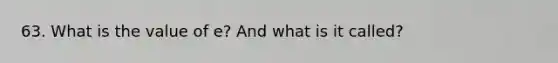 63. What is the value of e? And what is it called?