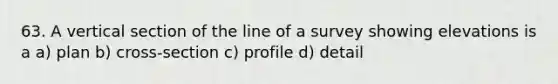 63. A vertical section of the line of a survey showing elevations is a a) plan b) cross-section c) profile d) detail