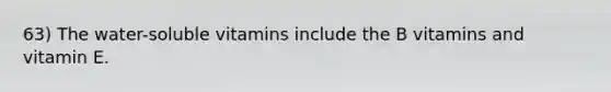 63) The water-soluble vitamins include the B vitamins and vitamin E.