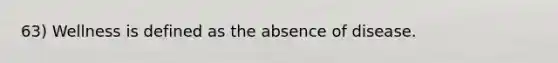 63) Wellness is defined as the absence of disease.