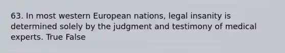 63. In most western European nations, legal insanity is determined solely by the judgment and testimony of medical experts. True False