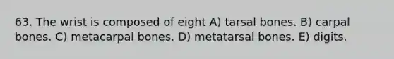 63. The wrist is composed of eight A) tarsal bones. B) carpal bones. C) metacarpal bones. D) metatarsal bones. E) digits.