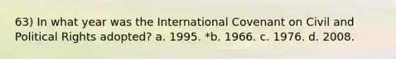 63) In what year was the International Covenant on Civil and Political Rights adopted? a. 1995. *b. 1966. c. 1976. d. 2008.