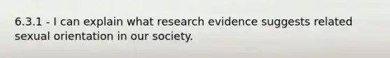 6.3.1 - I can explain what research evidence suggests related sexual orientation in our society.