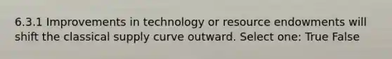 6.3.1 Improvements in technology or resource endowments will shift the classical supply curve outward. Select one: True False