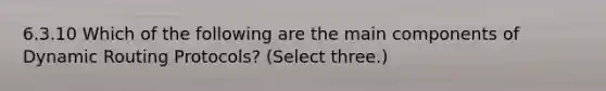 6.3.10 Which of the following are the main components of Dynamic Routing Protocols? (Select three.)