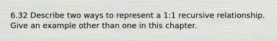 6.32 Describe two ways to represent a 1:1 recursive relationship. Give an example other than one in this chapter.