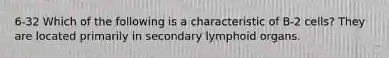 6-32 Which of the following is a characteristic of B-2 cells? They are located primarily in secondary lymphoid organs.