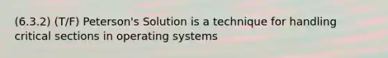 (6.3.2) (T/F) Peterson's Solution is a technique for handling critical sections in operating systems