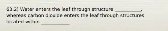 63.2) Water enters the leaf through structure ___________, whereas carbon dioxide enters the leaf through structures located within ____________