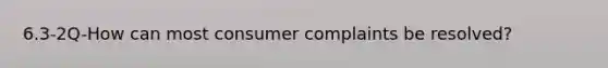 6.3-2Q-How can most consumer complaints be resolved?