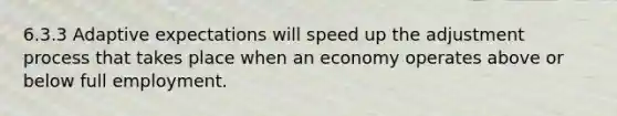 6.3.3 Adaptive expectations will speed up the adjustment process that takes place when an economy operates above or below full employment.