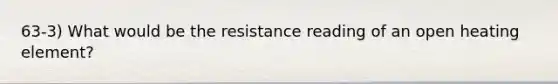 63-3) What would be the resistance reading of an open heating element?