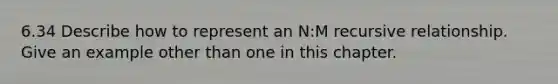 6.34 Describe how to represent an N:M recursive relationship. Give an example other than one in this chapter.