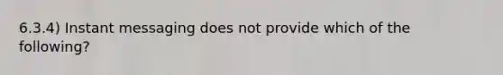 6.3.4) Instant messaging does not provide which of the following?