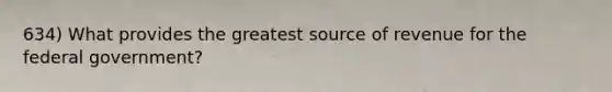 634) What provides the greatest source of revenue for the federal government?