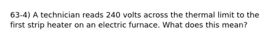 63-4) A technician reads 240 volts across the thermal limit to the first strip heater on an electric furnace. What does this mean?