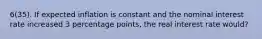 6(35). If expected inflation is constant and the nominal interest rate increased 3 percentage points, the real interest rate would?