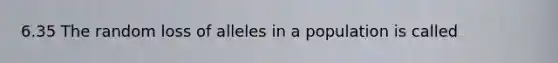 6.35 The random loss of alleles in a population is called