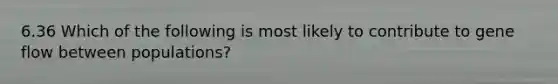 6.36 Which of the following is most likely to contribute to gene flow between populations?