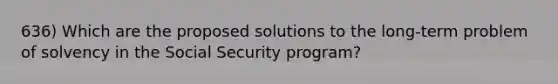 636) Which are the proposed solutions to the long-term problem of solvency in the Social Security program?