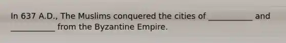 In 637 A.D., The Muslims conquered the cities of ___________ and ___________ from the Byzantine Empire.