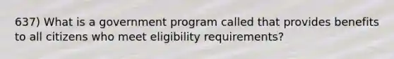 637) What is a government program called that provides benefits to all citizens who meet eligibility requirements?