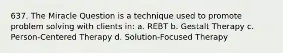 637. The Miracle Question is a technique used to promote problem solving with clients in: a. REBT b. Gestalt Therapy c. Person-Centered Therapy d. Solution-Focused Therapy