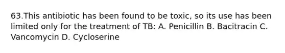 63.This antibiotic has been found to be toxic, so its use has been limited only for the treatment of TB: A. Penicillin B. Bacitracin C. Vancomycin D. Cycloserine