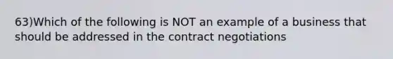 63)Which of the following is NOT an example of a business that should be addressed in the contract negotiations