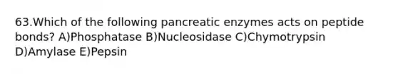 63.Which of the following pancreatic enzymes acts on peptide bonds? A)Phosphatase B)Nucleosidase C)Chymotrypsin D)Amylase E)Pepsin