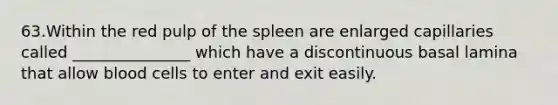 63.Within the red pulp of the spleen are enlarged capillaries called _______________ which have a discontinuous basal lamina that allow blood cells to enter and exit easily.