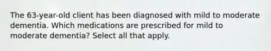 The 63-year-old client has been diagnosed with mild to moderate dementia. Which medications are prescribed for mild to moderate dementia? Select all that apply.