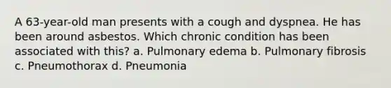 A 63-year-old man presents with a cough and dyspnea. He has been around asbestos. Which chronic condition has been associated with this? a. Pulmonary edema b. Pulmonary fibrosis c. Pneumothorax d. Pneumonia