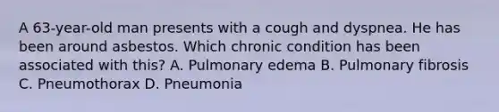 A 63-year-old man presents with a cough and dyspnea. He has been around asbestos. Which chronic condition has been associated with this? A. Pulmonary edema B. Pulmonary fibrosis C. Pneumothorax D. Pneumonia