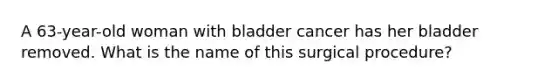 A 63-year-old woman with bladder cancer has her bladder removed. What is the name of this surgical procedure?