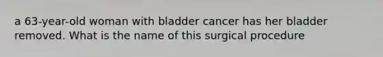 a 63-year-old woman with bladder cancer has her bladder removed. What is the name of this surgical procedure