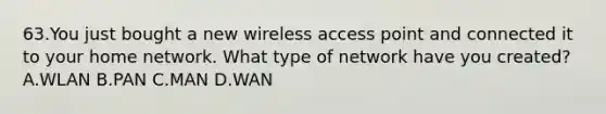 63.You just bought a new wireless access point and connected it to your home network. What type of network have you created? A.WLAN B.PAN C.MAN D.WAN