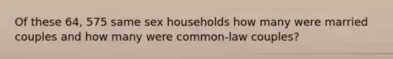 Of these 64, 575 same sex households how many were married couples and how many were common-law couples?