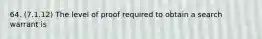 64. (7.1.12) The level of proof required to obtain a search warrant is