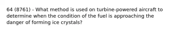 64 (8761) - What method is used on turbine-powered aircraft to determine when the condition of the fuel is approaching the danger of forming ice crystals?