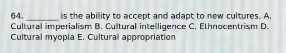 64. ________ is the ability to accept and adapt to new cultures. A. Cultural imperialism B. Cultural intelligence C. Ethnocentrism D. Cultural myopia E. Cultural appropriation