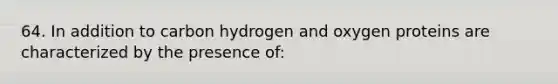 64. In addition to carbon hydrogen and oxygen proteins are characterized by the presence of: