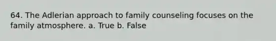 64. The Adlerian approach to family counseling focuses on the family atmosphere. a. True b. False