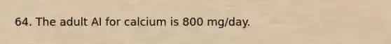 64. The adult AI for calcium is 800 mg/day.