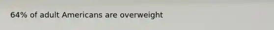 64% of adult Americans are overweight