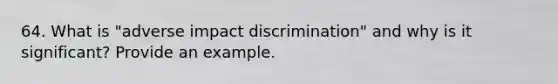 64. What is "adverse impact discrimination" and why is it significant? Provide an example.