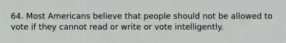 64. Most Americans believe that people should not be allowed to vote if they cannot read or write or vote intelligently.