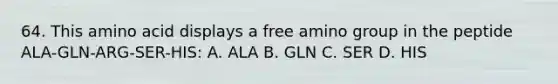 64. This amino acid displays a free amino group in the peptide ALA-GLN-ARG-SER-HIS: A. ALA B. GLN C. SER D. HIS